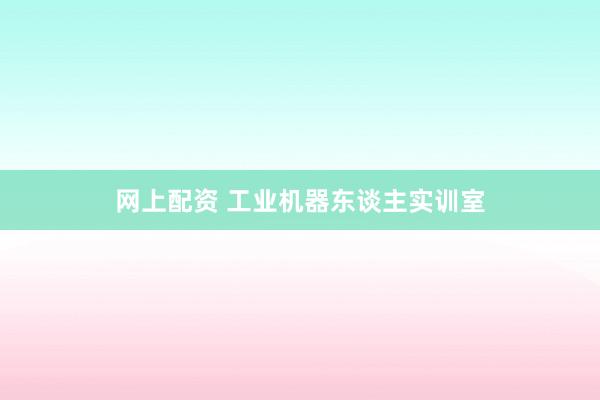 网上配资 工业机器东谈主实训室