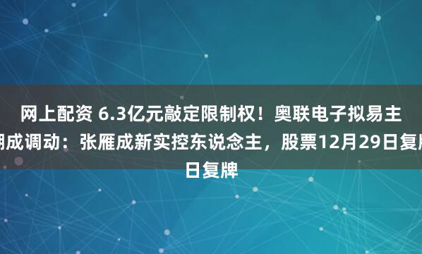 网上配资 6.3亿元敲定限制权！奥联电子拟易主潮成调动：张雁成新实控东说念主，股票12月29日复牌