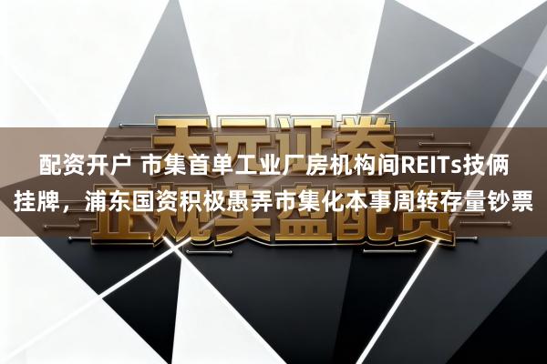 配资开户 市集首单工业厂房机构间REITs技俩挂牌，浦东国资积极愚弄市集化本事周转存量钞票
