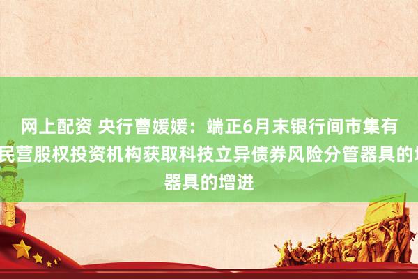 网上配资 央行曹媛媛：端正6月末银行间市集有5家民营股权投资机构获取科技立异债券风险分管器具的增进