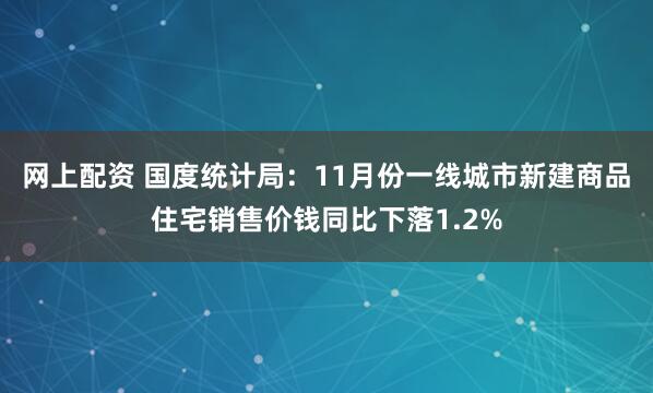 网上配资 国度统计局：11月份一线城市新建商品住宅销售价钱同比下落1.2%