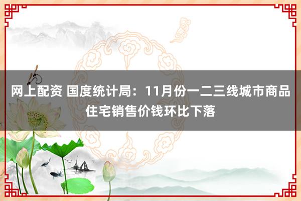 网上配资 国度统计局：11月份一二三线城市商品住宅销售价钱环比下落