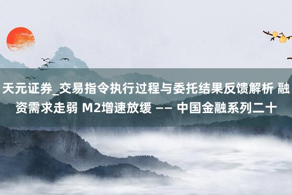 天元证券_交易指令执行过程与委托结果反馈解析 融资需求走弱 M2增速放缓 —— 中国金融系列二十