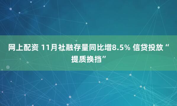 网上配资 11月社融存量同比增8.5% 信贷投放“提质换挡”