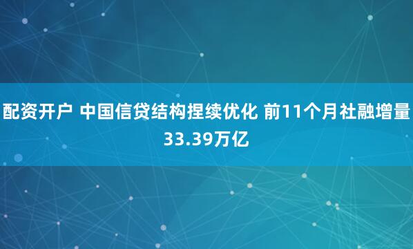 配资开户 中国信贷结构捏续优化 前11个月社融增量33.39万亿