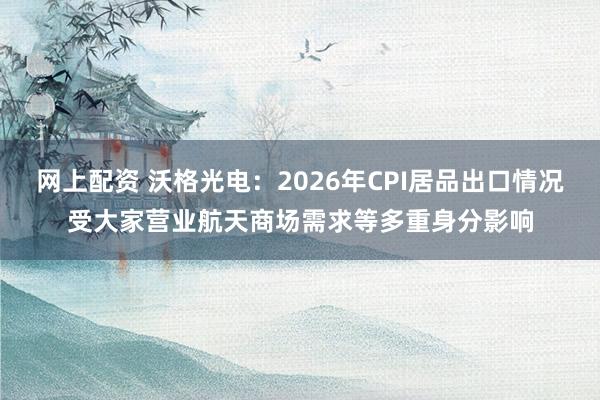 网上配资 沃格光电：2026年CPI居品出口情况受大家营业航天商场需求等多重身分影响