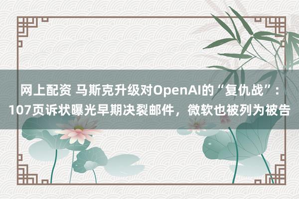 网上配资 马斯克升级对OpenAI的“复仇战”:107页诉状曝光早期决裂邮件,微软也被列为被告