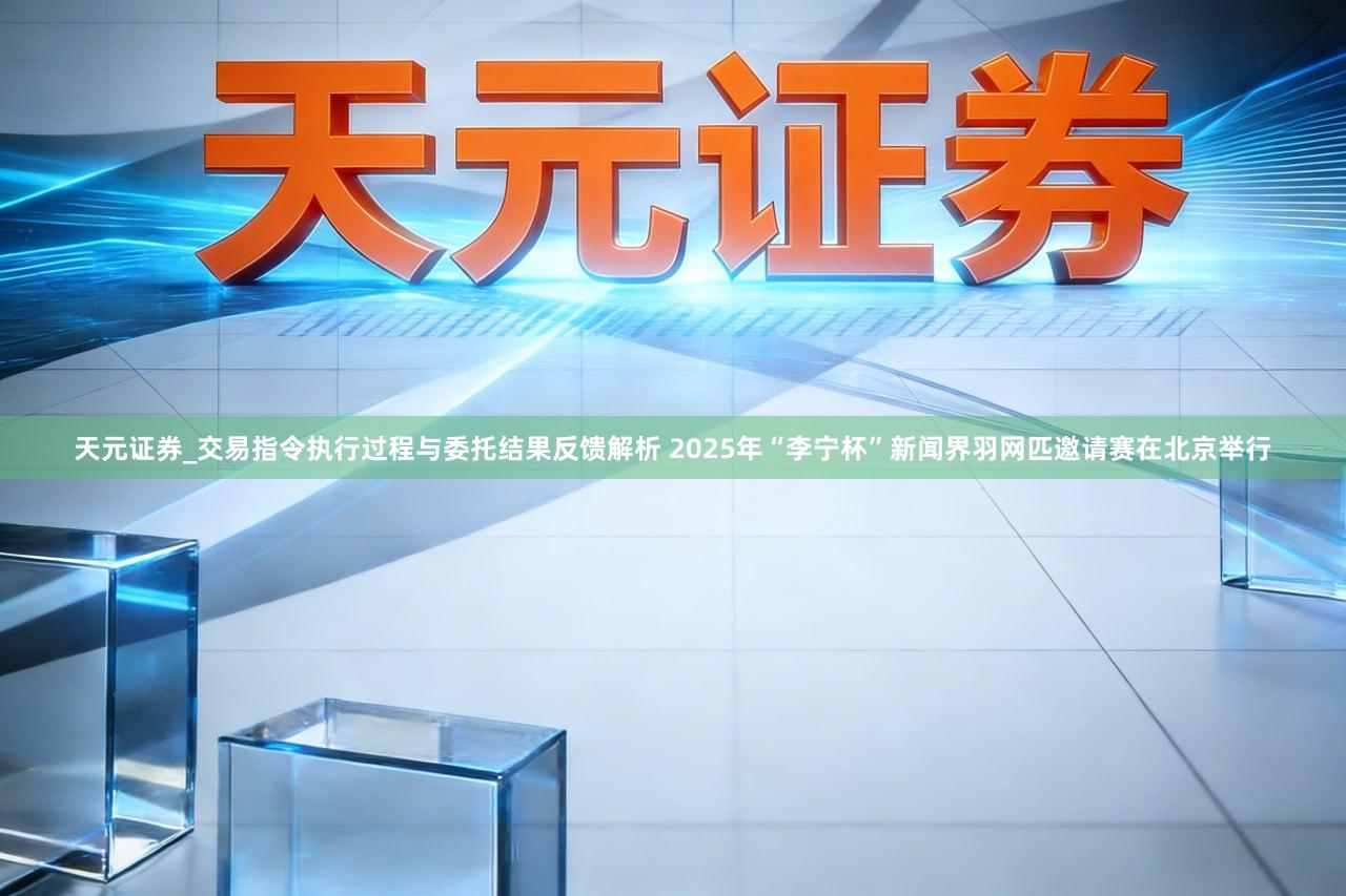 天元证券_交易指令执行过程与委托结果反馈解析 2025年“李宁杯”新闻界羽网匹邀请赛在北京举行
