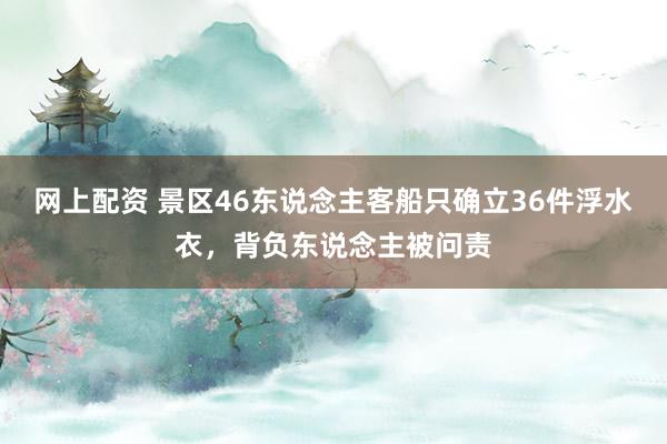 网上配资 景区46东说念主客船只确立36件浮水衣，背负东说念主被问责