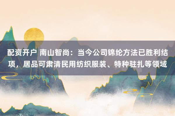 配资开户 南山智尚：当今公司锦纶方法已胜利结项，居品可肃清民用纺织服装、特种驻扎等领域