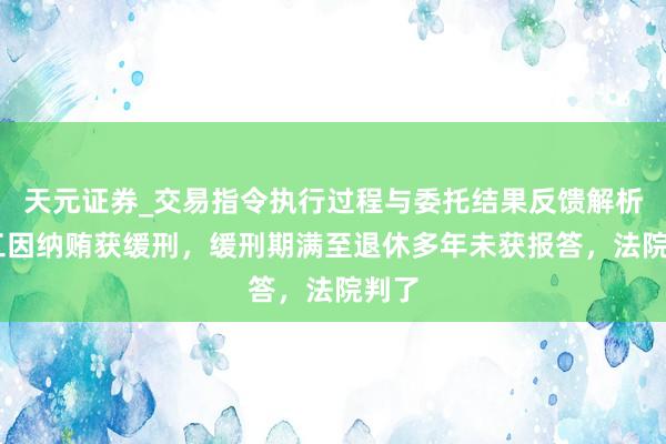 天元证券_交易指令执行过程与委托结果反馈解析 职工因纳贿获缓刑，缓刑期满至退休多年未获报答，法院判了