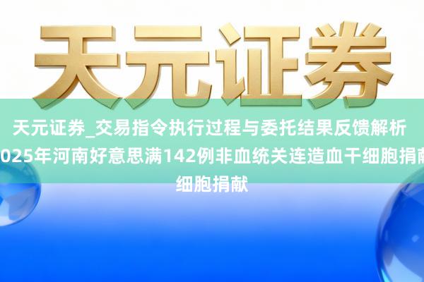 天元证券_交易指令执行过程与委托结果反馈解析 2025年河南好意思满142例非血统关连造血干细胞捐献