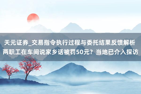 天元证券_交易指令执行过程与委托结果反馈解析 两职工在车间说家乡话被罚50元？当地已介入探访
