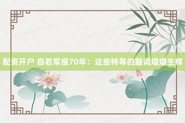 配资开户 自若军报70年：这些特等的题词熠熠生辉