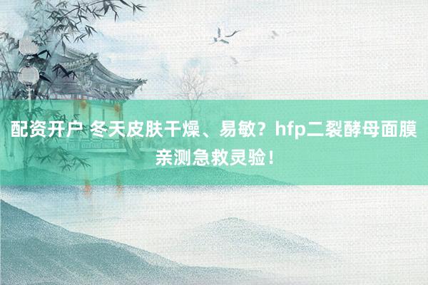 配资开户 冬天皮肤干燥、易敏？hfp二裂酵母面膜亲测急救灵验！