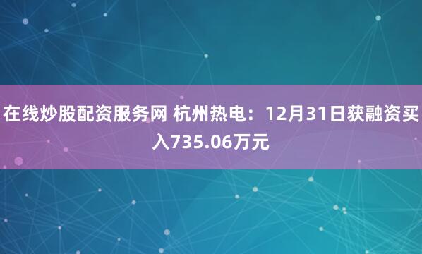 在线炒股配资服务网 杭州热电:12月31日获融资买入735.06万元