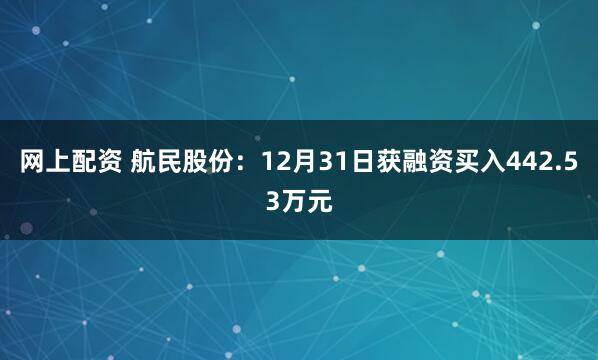 网上配资 航民股份:12月31日获融资买入442.53万元