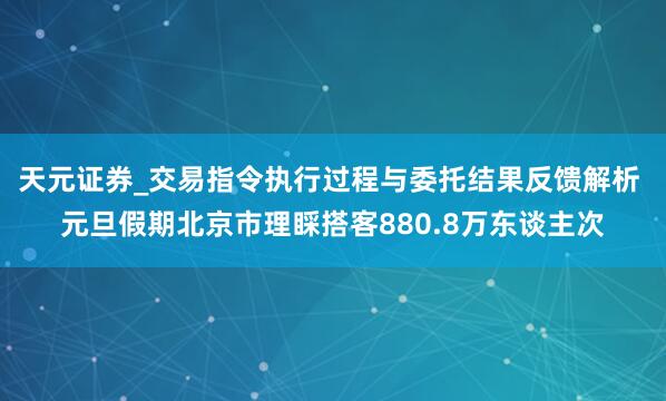天元证券_交易指令执行过程与委托结果反馈解析 元旦假期北京市理睬搭客880.8万东谈主次
