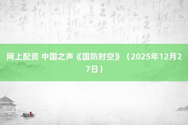 网上配资 中国之声《国防时空》（2025年12月27日）