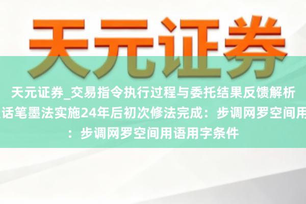 天元证券_交易指令执行过程与委托结果反馈解析 国度通用谈话笔墨法实施24年后初次修法完成：步调网罗空间用语用字条件