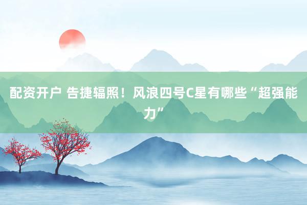 配资开户 告捷辐照！风浪四号C星有哪些“超强能力”