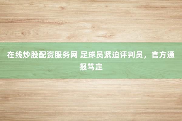 在线炒股配资服务网 足球员紧迫评判员，官方通报笃定