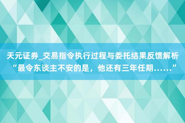 天元证券_交易指令执行过程与委托结果反馈解析 “最令东谈主不安的是，他还有三年任期……”