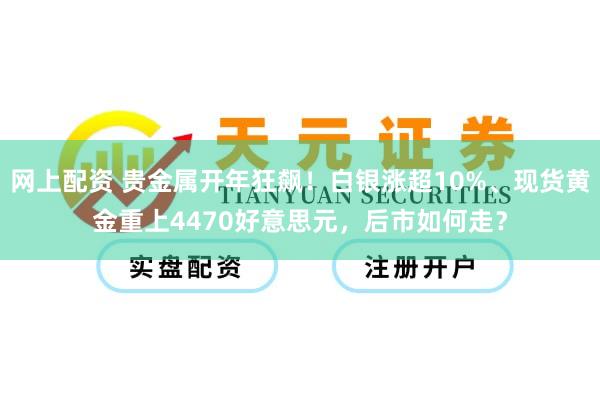 网上配资 贵金属开年狂飙！白银涨超10%、现货黄金重上4470好意思元，后市如何走？