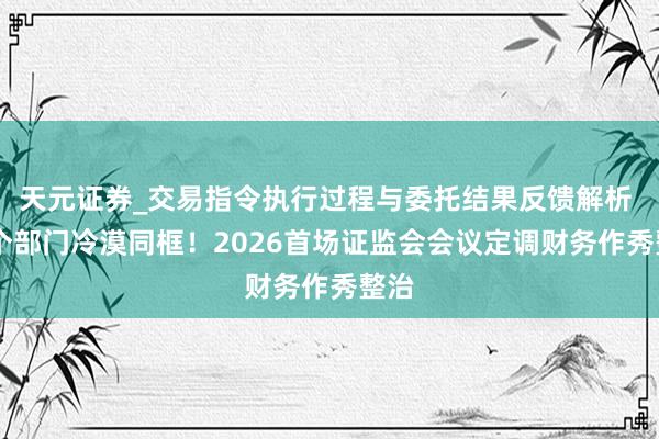 天元证券_交易指令执行过程与委托结果反馈解析 12个部门冷漠同框！2026首场证监会会议定调财务作秀整治