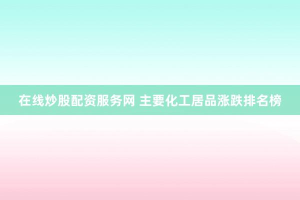 在线炒股配资服务网 主要化工居品涨跌排名榜