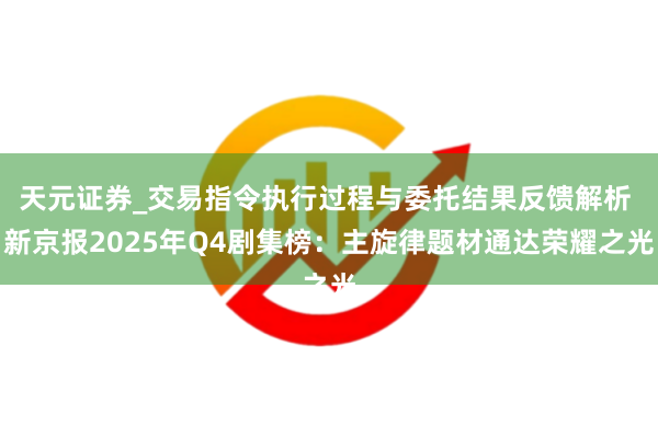 天元证券_交易指令执行过程与委托结果反馈解析 新京报2025年Q4剧集榜:主旋律题材通达荣耀之光