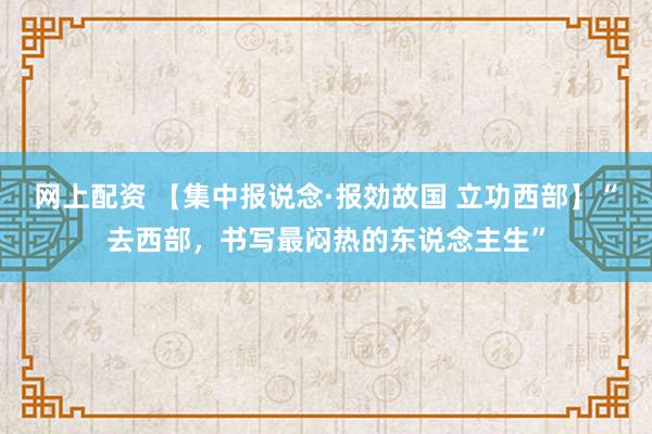 网上配资 【集中报说念·报効故国 立功西部】“去西部，书写最闷热的东说念主生”