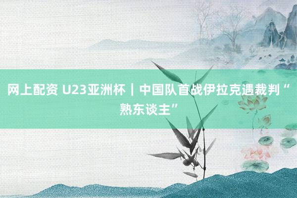 网上配资 U23亚洲杯｜中国队首战伊拉克遇裁判“熟东谈主”