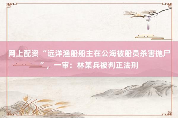 网上配资 “远洋渔船船主在公海被船员杀害抛尸”,一审:林某兵被判正法刑