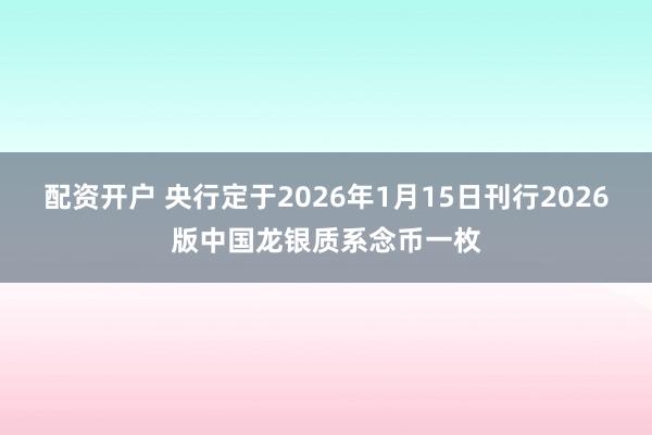 配资开户 央行定于2026年1月15日刊行2026版中国龙银质系念币一枚