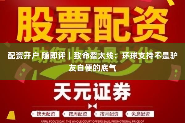 配资开户 随即评｜致命鳌太线：环球支持不是驴友自便的底气