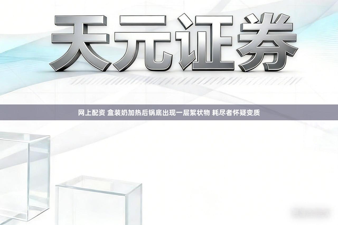 网上配资 盒装奶加热后锅底出现一层絮状物 耗尽者怀疑变质