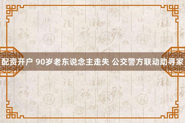 配资开户 90岁老东说念主走失 公交警方联动助寻家