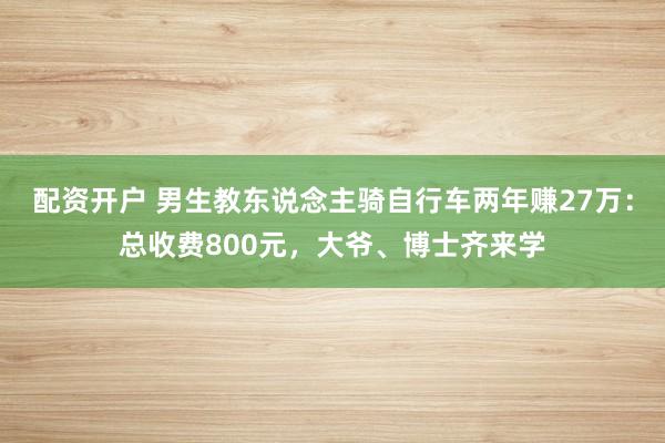 配资开户 男生教东说念主骑自行车两年赚27万：总收费800元，大爷、博士齐来学