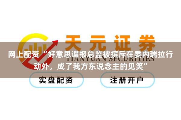 网上配资 “好意思谍报总监被摈斥在委内瑞拉行动外，成了我方东说念主的见笑”
