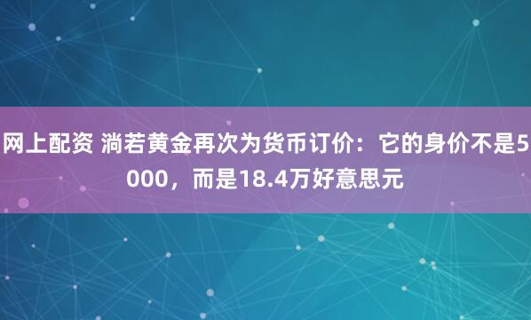 网上配资 淌若黄金再次为货币订价:它的身价不是5000,而是18.4万好意思元