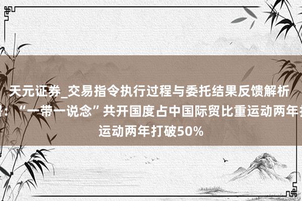 天元证券_交易指令执行过程与委托结果反馈解析 海关总署:“一带一说念”共开国度占中国际贸比重运动两年打破50%