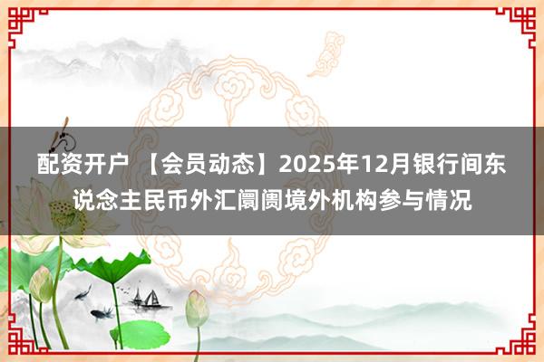 配资开户 【会员动态】2025年12月银行间东说念主民币外汇阛阓境外机构参与情况