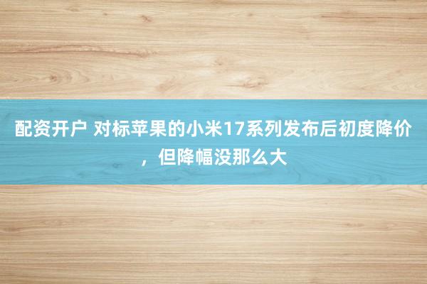 配资开户 对标苹果的小米17系列发布后初度降价，但降幅没那么大