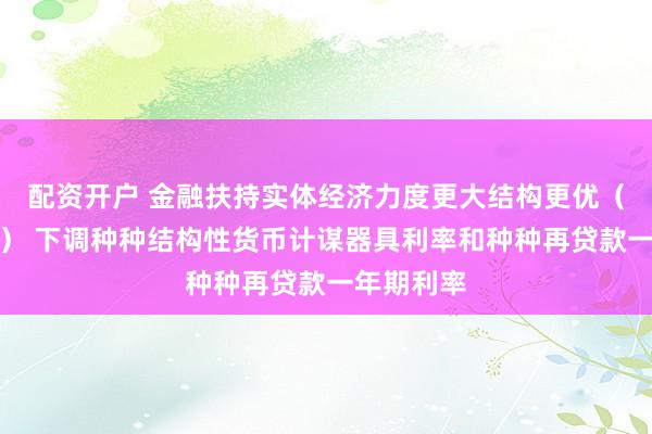 配资开户 金融扶持实体经济力度更大结构更优（巨擘发布） 下调种种结构性货币计谋器具利率和种种再贷款一年期利率