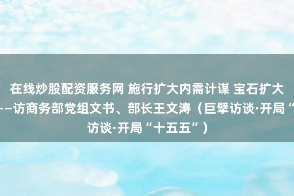 在线炒股配资服务网 施行扩大内需计谋 宝石扩大对外通达——访商务部党组文书、部长王文涛（巨擘访谈·开局“十五五”）