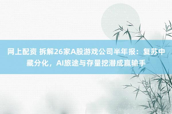 网上配资 拆解26家A股游戏公司半年报：复苏中藏分化，AI旅途与存量挖潜成赢输手