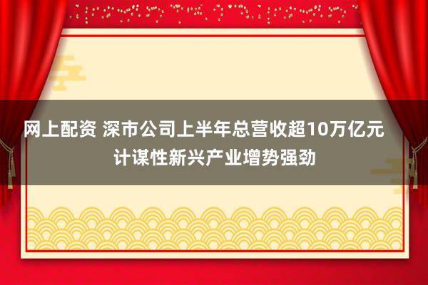 网上配资 深市公司上半年总营收超10万亿元    计谋性新兴产业增势强劲