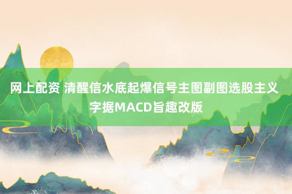 网上配资 清醒信水底起爆信号主图副图选股主义 字据MACD旨趣改版