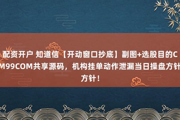 配资开户 知道信【开动窗口抄底】副图+选股目的CJM99COM共享源码，机构挂单动作泄漏当日操盘方针！